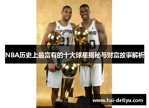 NBA历史上最富有的十大球星揭秘与财富故事解析