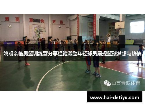 姚明亲临男篮训练营分享经验激励年轻球员展现篮球梦想与热情