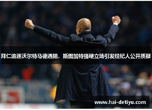 拜仁追逐沃尔特马德遇阻，斯图加特强硬立场引发经纪人公开质疑