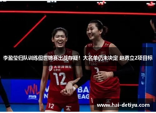 李盈莹归队训练但世锦赛出战存疑！大名单仍未决定 赵勇立2项目标