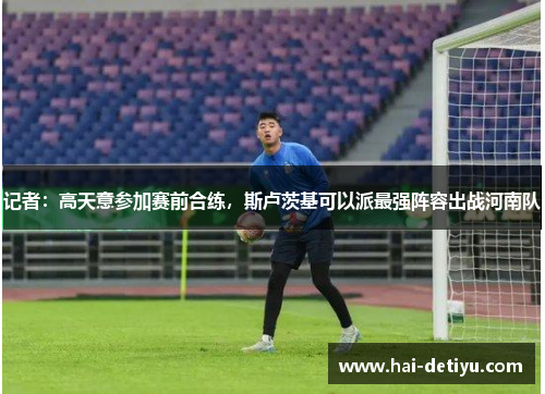 记者：高天意参加赛前合练，斯卢茨基可以派最强阵容出战河南队